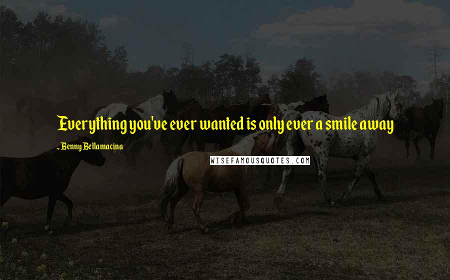 Benny Bellamacina Quotes: Everything you've ever wanted is only ever a smile away