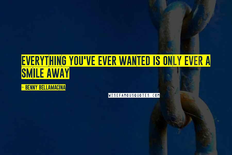 Benny Bellamacina Quotes: Everything you've ever wanted is only ever a smile away