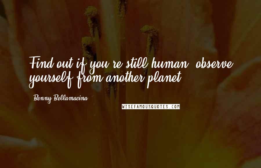 Benny Bellamacina Quotes: Find out if you're still human, observe yourself from another planet