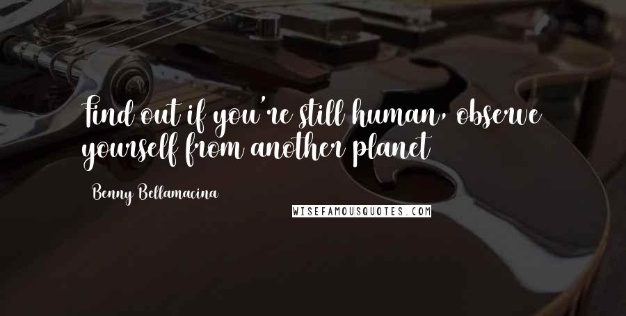 Benny Bellamacina Quotes: Find out if you're still human, observe yourself from another planet