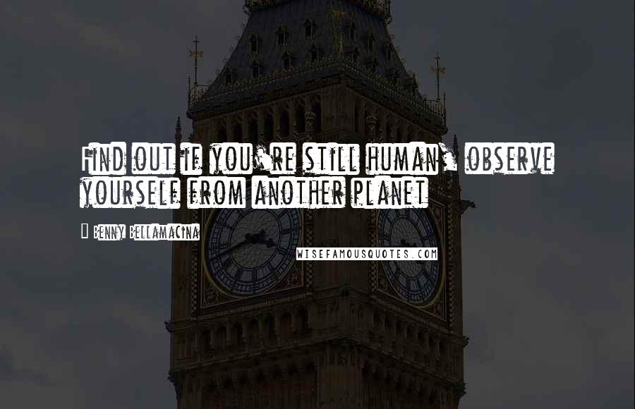 Benny Bellamacina Quotes: Find out if you're still human, observe yourself from another planet