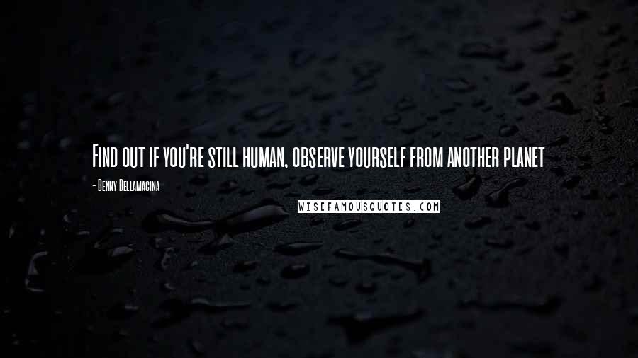 Benny Bellamacina Quotes: Find out if you're still human, observe yourself from another planet