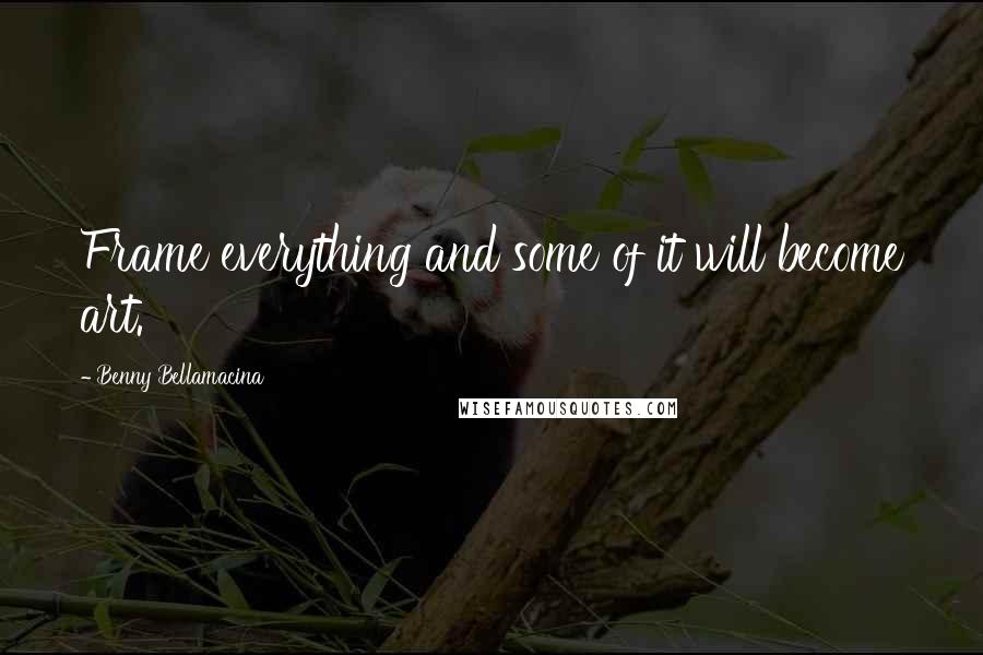 Benny Bellamacina Quotes: Frame everything and some of it will become art.
