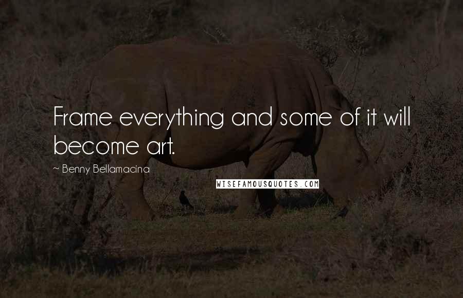 Benny Bellamacina Quotes: Frame everything and some of it will become art.