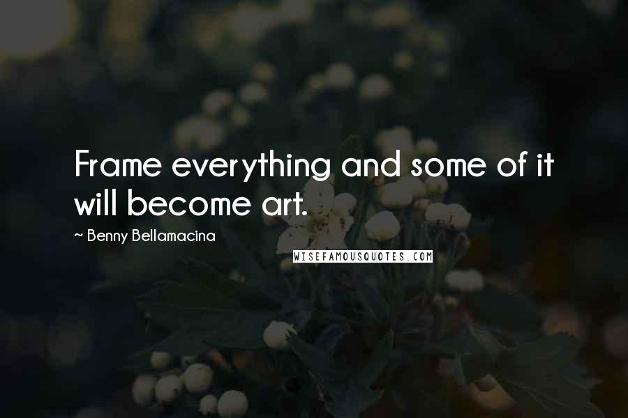 Benny Bellamacina Quotes: Frame everything and some of it will become art.