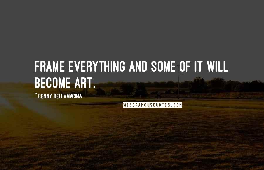Benny Bellamacina Quotes: Frame everything and some of it will become art.