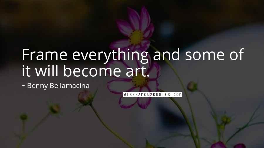 Benny Bellamacina Quotes: Frame everything and some of it will become art.