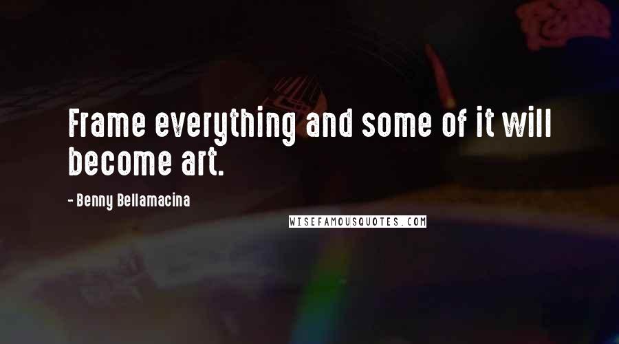 Benny Bellamacina Quotes: Frame everything and some of it will become art.