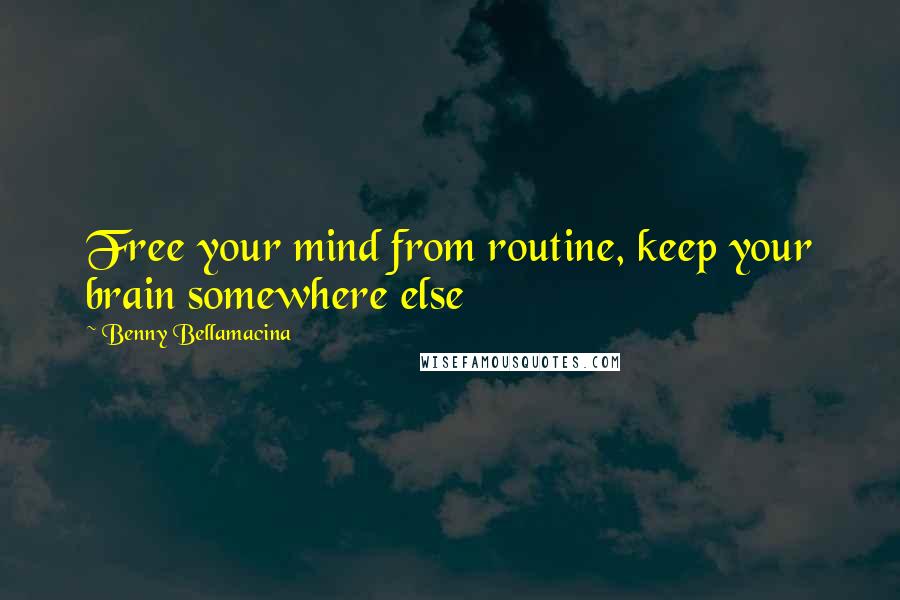 Benny Bellamacina Quotes: Free your mind from routine, keep your brain somewhere else