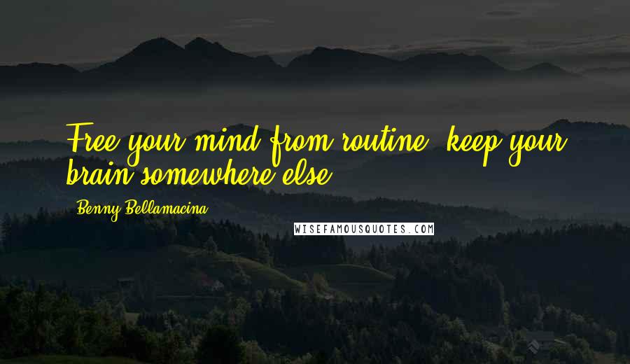 Benny Bellamacina Quotes: Free your mind from routine, keep your brain somewhere else