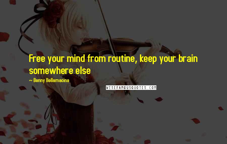 Benny Bellamacina Quotes: Free your mind from routine, keep your brain somewhere else