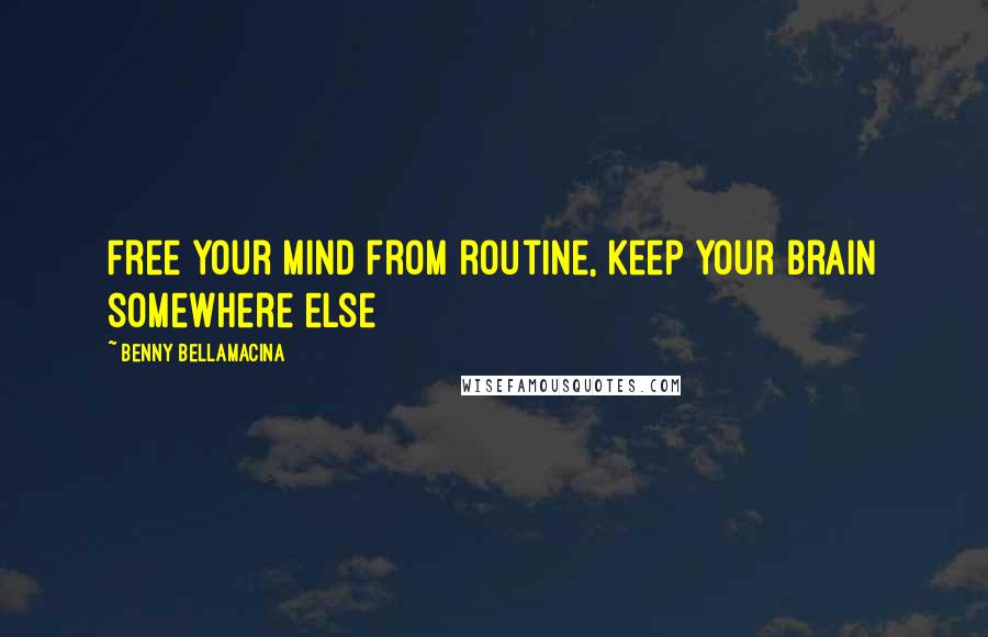 Benny Bellamacina Quotes: Free your mind from routine, keep your brain somewhere else