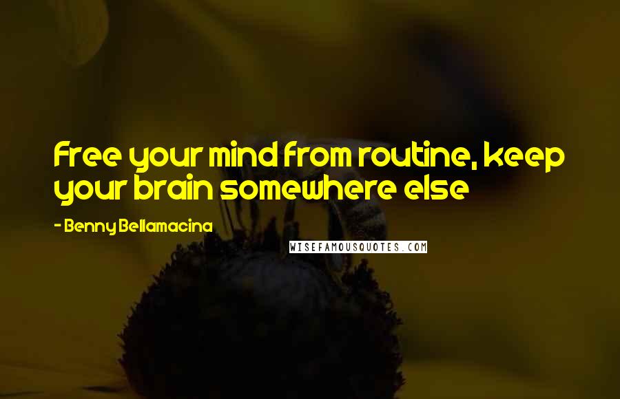 Benny Bellamacina Quotes: Free your mind from routine, keep your brain somewhere else