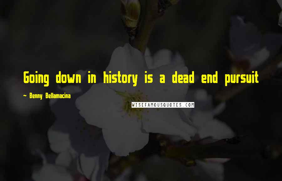 Benny Bellamacina Quotes: Going down in history is a dead end pursuit
