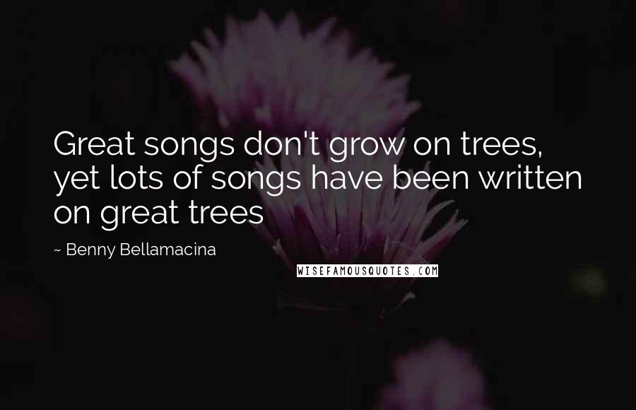 Benny Bellamacina Quotes: Great songs don't grow on trees, yet lots of songs have been written on great trees