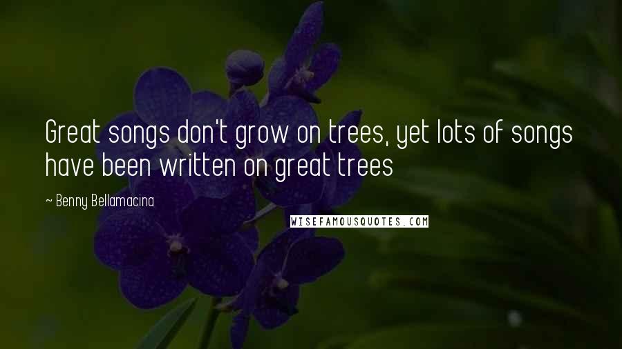 Benny Bellamacina Quotes: Great songs don't grow on trees, yet lots of songs have been written on great trees