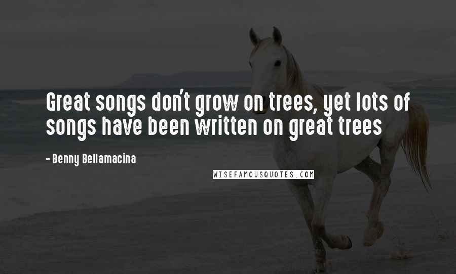 Benny Bellamacina Quotes: Great songs don't grow on trees, yet lots of songs have been written on great trees