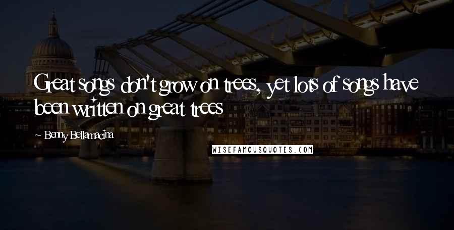 Benny Bellamacina Quotes: Great songs don't grow on trees, yet lots of songs have been written on great trees