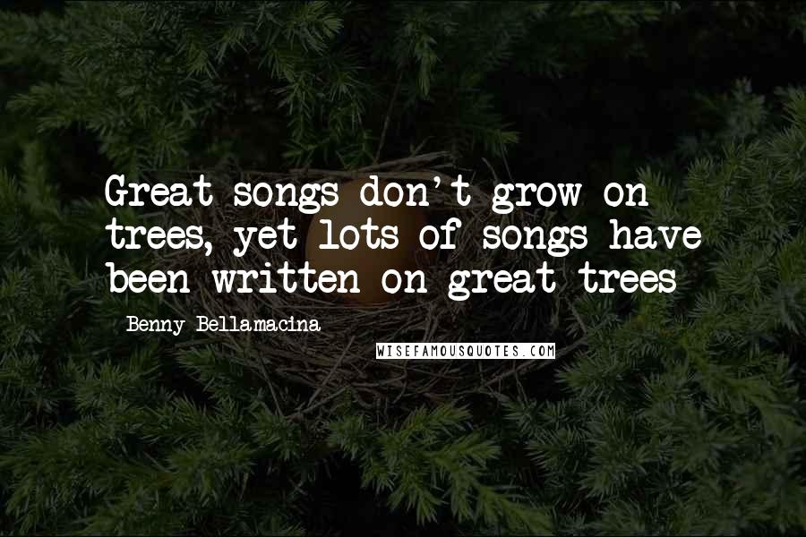 Benny Bellamacina Quotes: Great songs don't grow on trees, yet lots of songs have been written on great trees