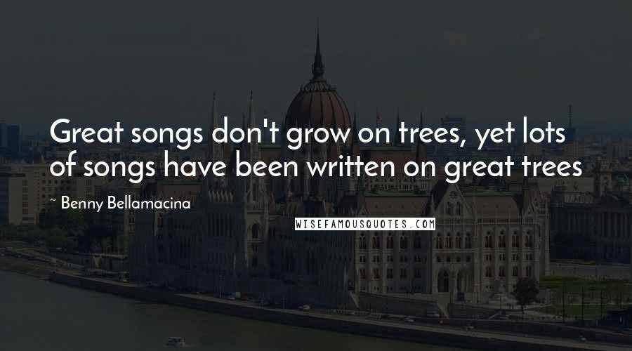 Benny Bellamacina Quotes: Great songs don't grow on trees, yet lots of songs have been written on great trees