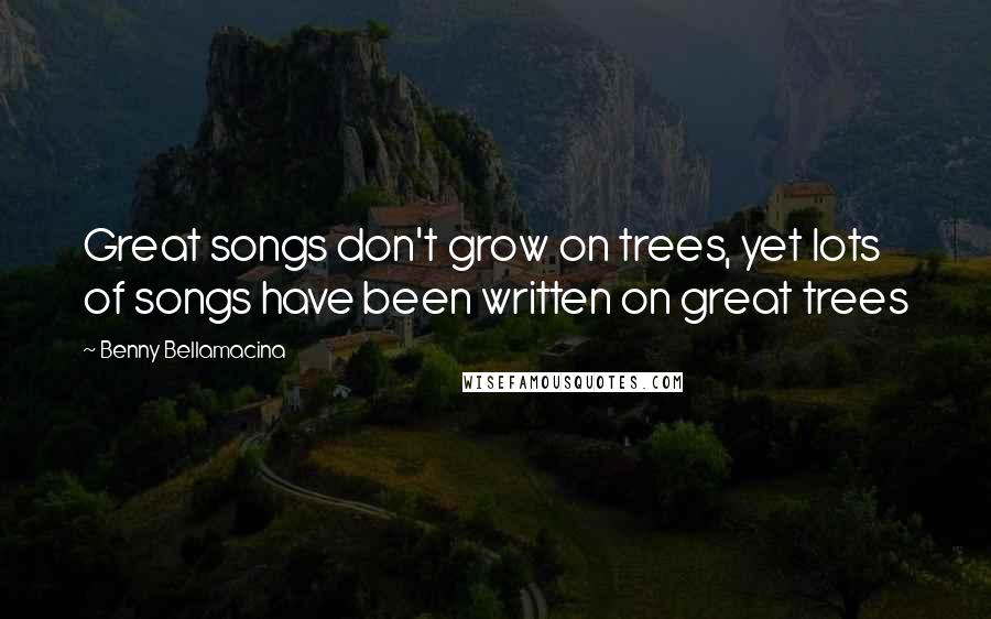 Benny Bellamacina Quotes: Great songs don't grow on trees, yet lots of songs have been written on great trees