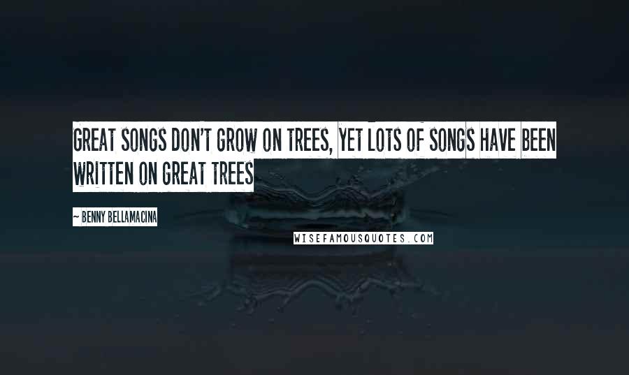 Benny Bellamacina Quotes: Great songs don't grow on trees, yet lots of songs have been written on great trees