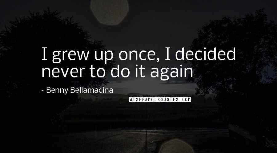 Benny Bellamacina Quotes: I grew up once, I decided never to do it again