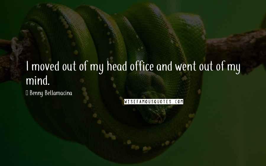 Benny Bellamacina Quotes: I moved out of my head office and went out of my mind.