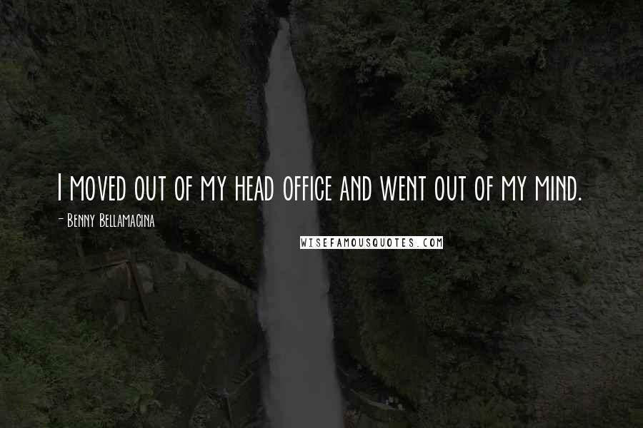 Benny Bellamacina Quotes: I moved out of my head office and went out of my mind.