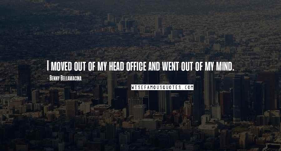 Benny Bellamacina Quotes: I moved out of my head office and went out of my mind.