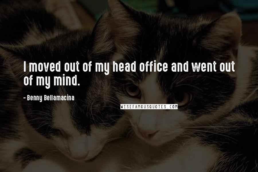 Benny Bellamacina Quotes: I moved out of my head office and went out of my mind.