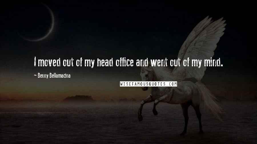 Benny Bellamacina Quotes: I moved out of my head office and went out of my mind.