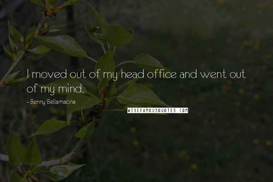 Benny Bellamacina Quotes: I moved out of my head office and went out of my mind.