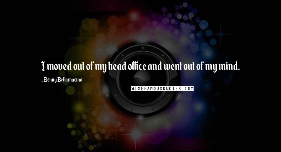 Benny Bellamacina Quotes: I moved out of my head office and went out of my mind.