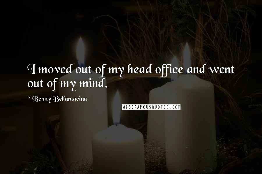 Benny Bellamacina Quotes: I moved out of my head office and went out of my mind.