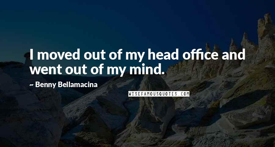 Benny Bellamacina Quotes: I moved out of my head office and went out of my mind.