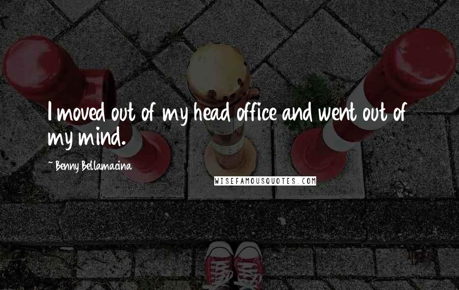 Benny Bellamacina Quotes: I moved out of my head office and went out of my mind.