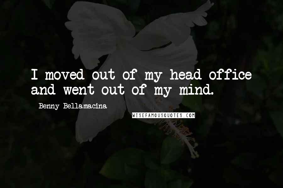 Benny Bellamacina Quotes: I moved out of my head office and went out of my mind.