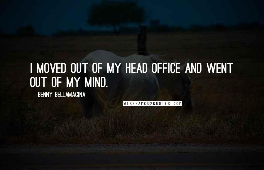 Benny Bellamacina Quotes: I moved out of my head office and went out of my mind.