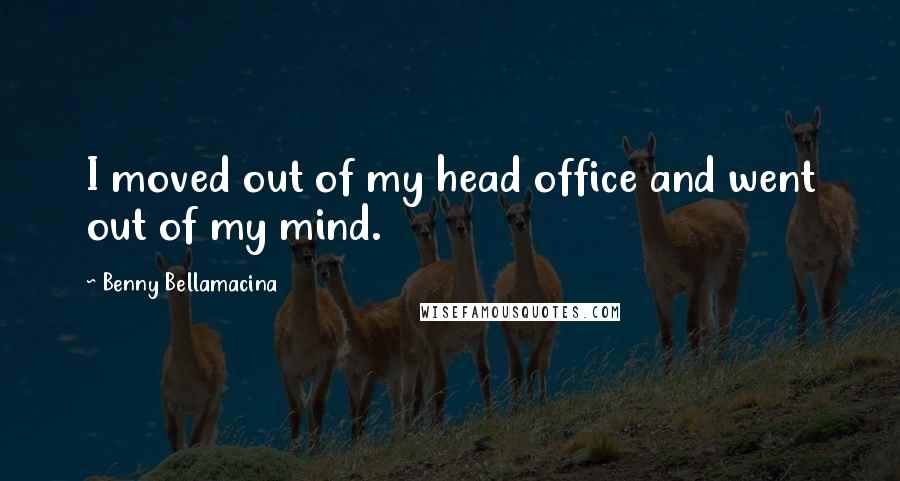 Benny Bellamacina Quotes: I moved out of my head office and went out of my mind.