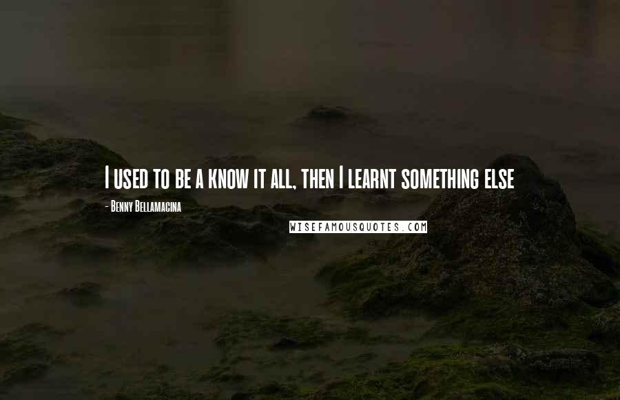 Benny Bellamacina Quotes: I used to be a know it all, then I learnt something else