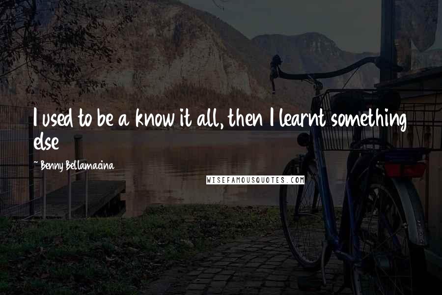 Benny Bellamacina Quotes: I used to be a know it all, then I learnt something else