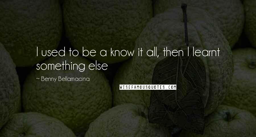 Benny Bellamacina Quotes: I used to be a know it all, then I learnt something else