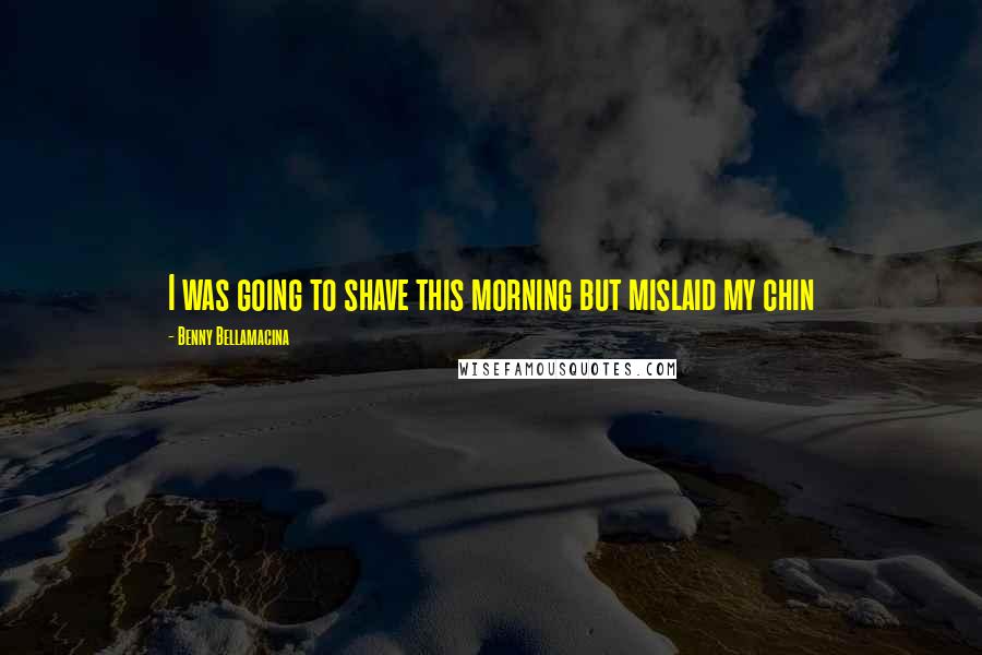 Benny Bellamacina Quotes: I was going to shave this morning but mislaid my chin