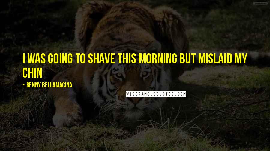 Benny Bellamacina Quotes: I was going to shave this morning but mislaid my chin