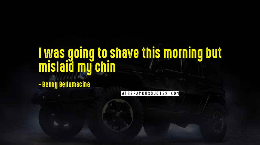 Benny Bellamacina Quotes: I was going to shave this morning but mislaid my chin