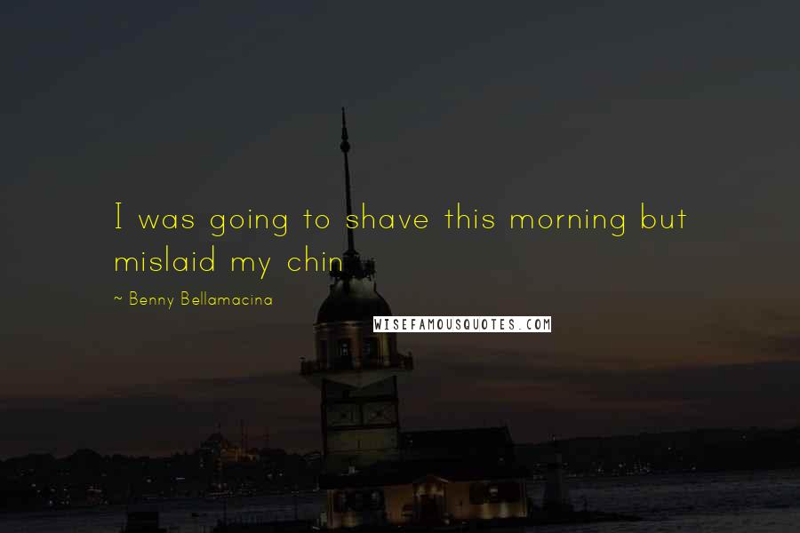 Benny Bellamacina Quotes: I was going to shave this morning but mislaid my chin