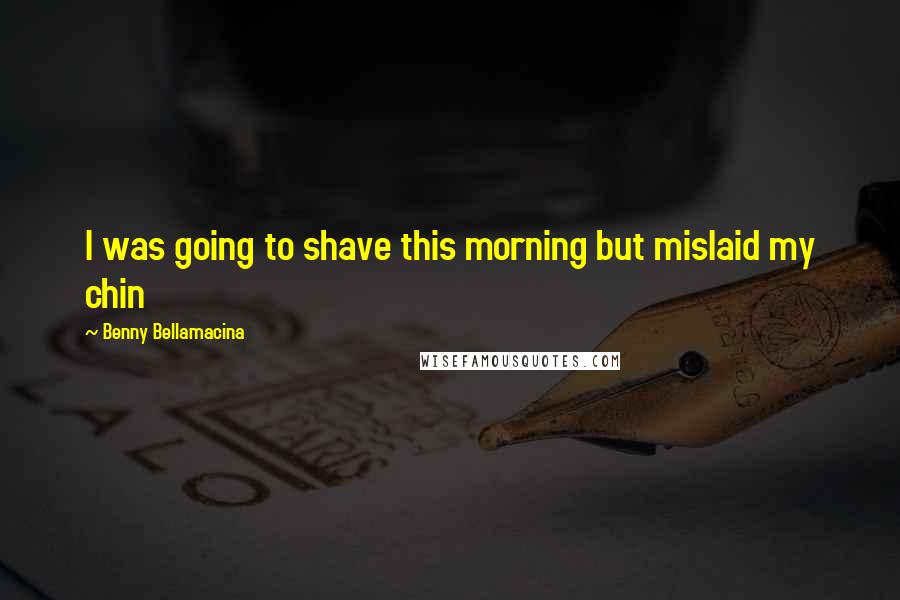 Benny Bellamacina Quotes: I was going to shave this morning but mislaid my chin