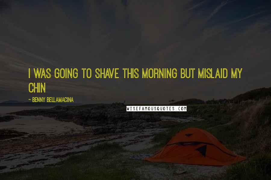 Benny Bellamacina Quotes: I was going to shave this morning but mislaid my chin
