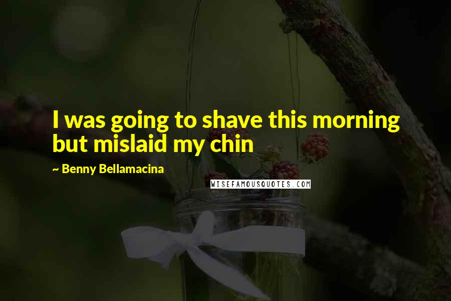 Benny Bellamacina Quotes: I was going to shave this morning but mislaid my chin